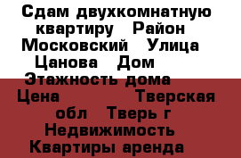 Сдам двухкомнатную квартиру › Район ­ Московский › Улица ­ Цанова › Дом ­ 25 › Этажность дома ­ 5 › Цена ­ 13 000 - Тверская обл., Тверь г. Недвижимость » Квартиры аренда   